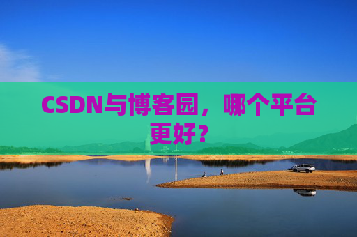 CSDN与博客园，哪个平台更好？