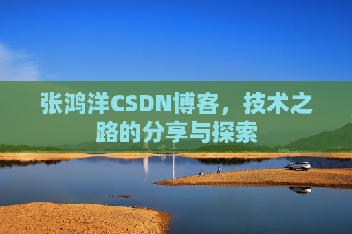 张鸿洋CSDN博客，技术之路的分享与探索