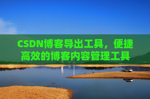CSDN博客导出工具,便捷高效的博客内容管理工具